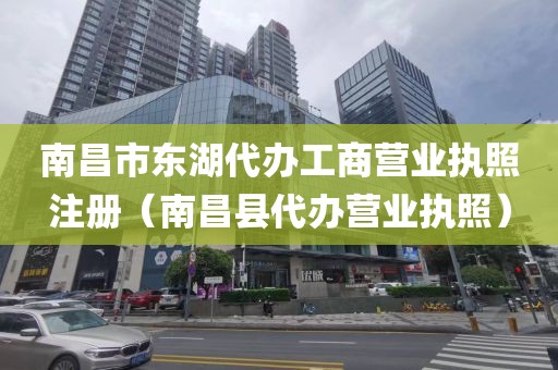 南昌市东湖代办工商营业执照注册（南昌县代办营业执照）