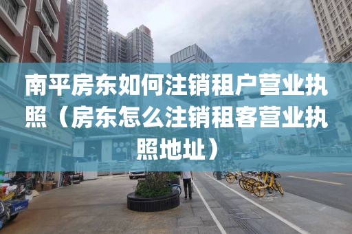 南平房东如何注销租户营业执照（房东怎么注销租客营业执照地址）