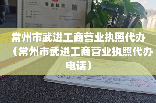 常州市武进工商营业执照代办（常州市武进工商营业执照代办电话）