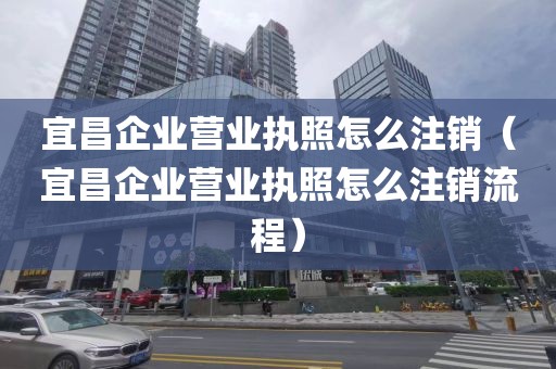 宜昌企业营业执照怎么注销(宜昌企业营业执照怎么注销流程)
