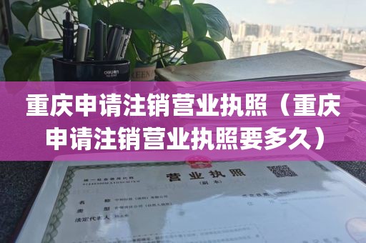 重庆申请注销营业执照（重庆申请注销营业执照要多久）