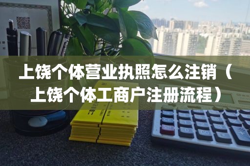 上饶个体营业执照怎么注销（上饶个体工商户注册流程）
