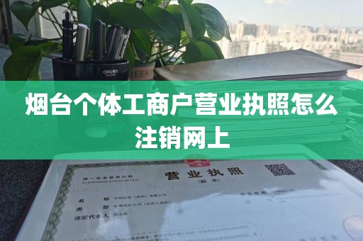烟台个体工商户营业执照怎么注销网上