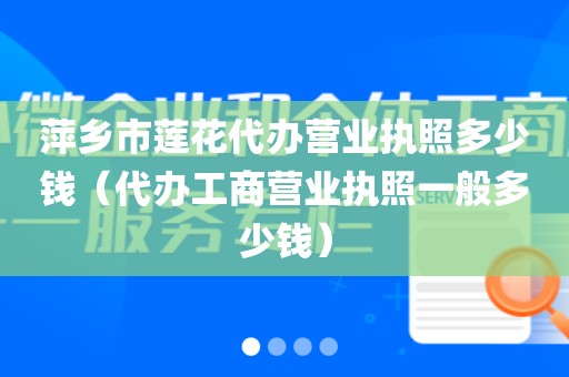 萍乡市莲花代办营业执照多少钱(代办工商营业执照一般多少钱)