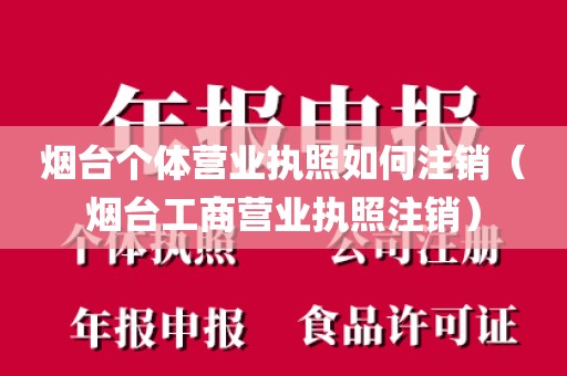 烟台个体营业执照如何注销（烟台工商营业执照注销）