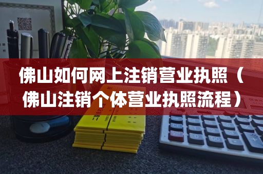 佛山如何网上注销营业执照（佛山注销个体营业执照流程）
