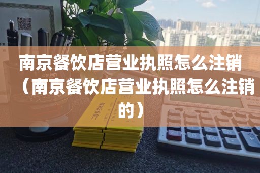 南京餐饮店营业执照怎么注销（南京餐饮店营业执照怎么注销的）