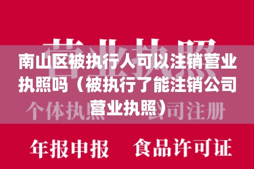 南山区被执行人可以注销营业执照吗（被执行了能注销公司营业执照）