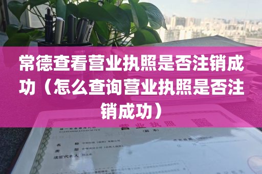 常德查看营业执照是否注销成功（怎么查询营业执照是否注销成功）