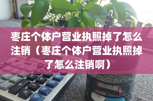枣庄个体户营业执照掉了怎么注销(枣庄个体户营业执照掉了怎么注销啊)