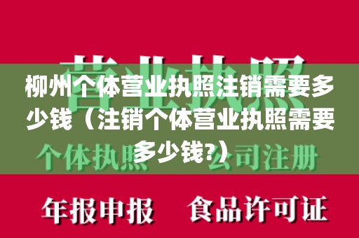 柳州个体营业执照注销需要多少钱（注销个体营业执照需要多少钱?）