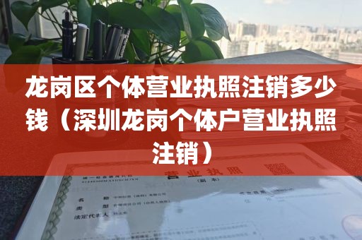 龙岗区个体营业执照注销多少钱（深圳龙岗个体户营业执照注销）
