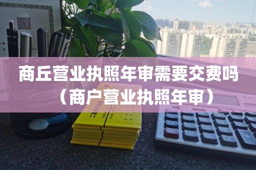 商丘营业执照年审需要交费吗（商户营业执照年审）