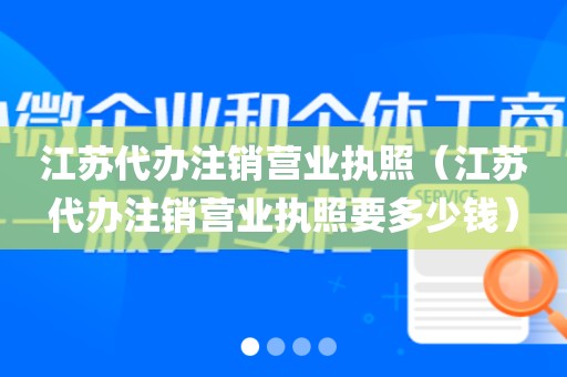 江苏代办注销营业执照（江苏代办注销营业执照要多少钱）