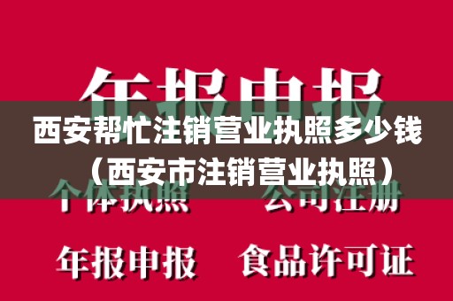 西安帮忙注销营业执照多少钱（西安市注销营业执照）