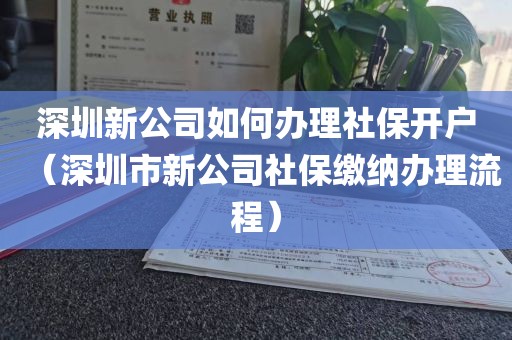 深圳新公司如何办理社保开户（深圳市新公司社保缴纳办理流程）