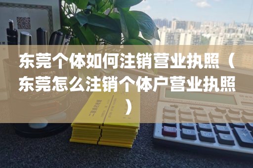 东莞个体如何注销营业执照（东莞怎么注销个体户营业执照）