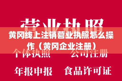 黄冈线上注销营业执照怎么操作（黄冈企业注册）