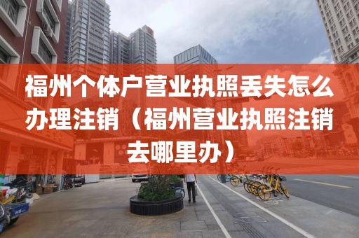 福州个体户营业执照丢失怎么办理注销（福州营业执照注销去哪里办）