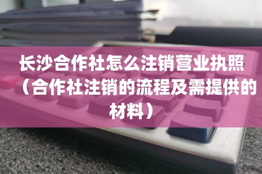 长沙合作社怎么注销营业执照(合作社注销的流程及需提供的材料)