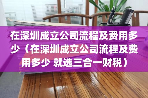 在深圳成立公司流程及费用多少（在深圳成立公司流程及费用多少 就选三合一财税）