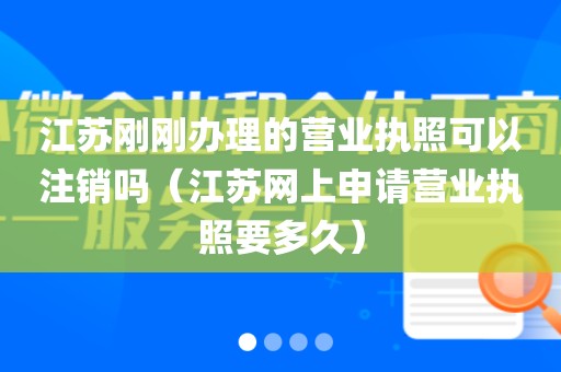 江苏刚刚办理的营业执照可以注销吗（江苏网上申请营业执照要多久）
