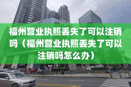 福州营业执照丢失了可以注销吗（福州营业执照丢失了可以注销吗怎么办）