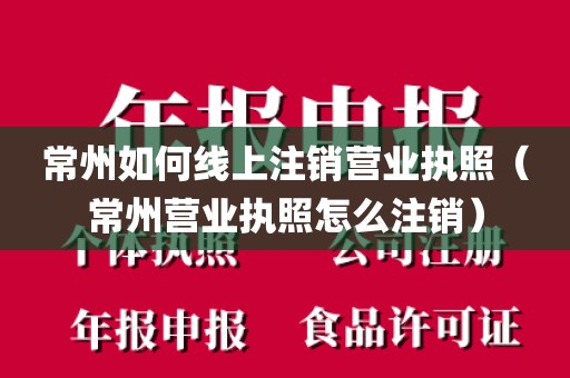 常州如何线上注销营业执照（常州营业执照怎么注销）
