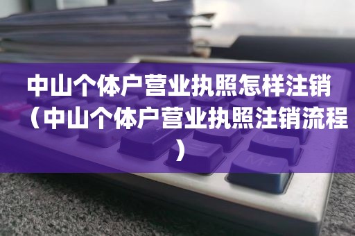 中山个体户营业执照怎样注销（中山个体户营业执照注销流程）