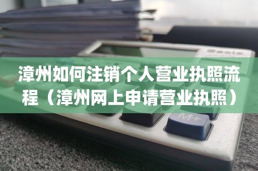 漳州如何注销个人营业执照流程（漳州网上申请营业执照）
