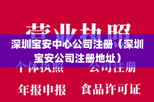 深圳宝安中心公司注册（深圳宝安公司注册地址）