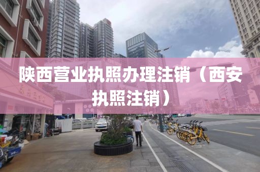 陕西营业执照办理注销（西安执照注销）