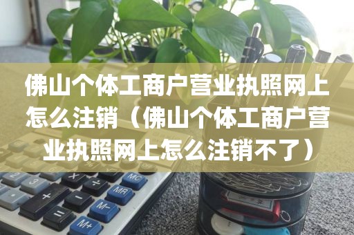 佛山个体工商户营业执照网上怎么注销（佛山个体工商户营业执照网上怎么注销不了）