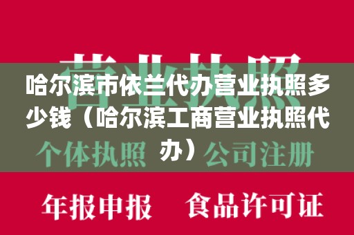哈尔滨市依兰代办营业执照多少钱（哈尔滨工商营业执照代办）