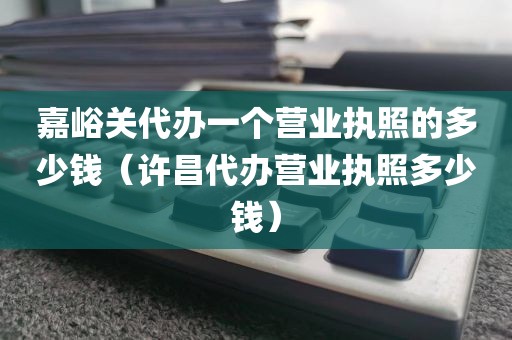 嘉峪关代办一个营业执照的多少钱(许昌代办营业执照多少钱)