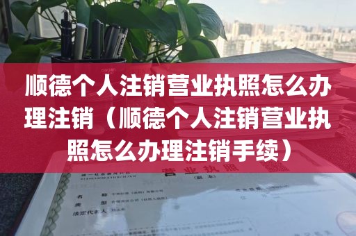 顺德个人注销营业执照怎么办理注销(顺德个人注销营业执照怎么办理注销手续)