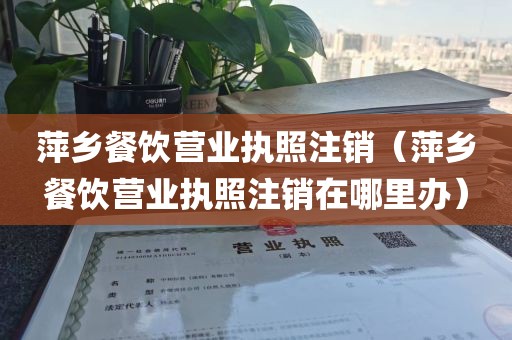萍乡餐饮营业执照注销（萍乡餐饮营业执照注销在哪里办）