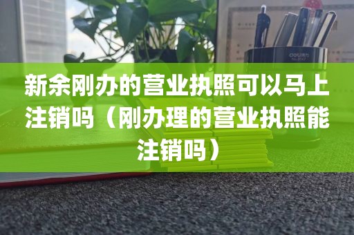 新余刚办的营业执照可以马上注销吗（刚办理的营业执照能注销吗）