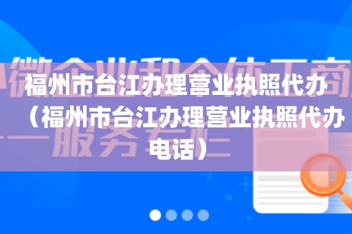 福州市台江办理营业执照代办（福州市台江办理营业执照代办电话）