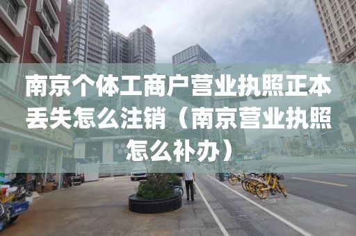 南京个体工商户营业执照正本丢失怎么注销（南京营业执照怎么补办）