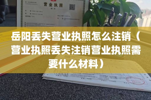 岳阳丢失营业执照怎么注销（营业执照丢失注销营业执照需要什么材料）
