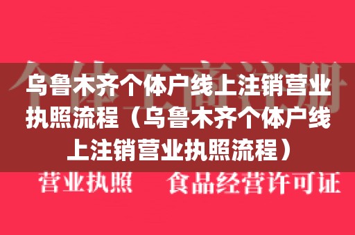 乌鲁木齐个体户线上注销营业执照流程（乌鲁木齐个体户线上注销营业执照流程）