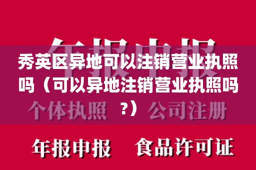秀英区异地可以注销营业执照吗（可以异地注销营业执照吗?）