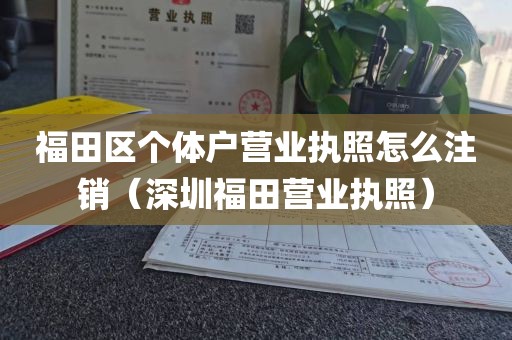 福田区个体户营业执照怎么注销（深圳福田营业执照）