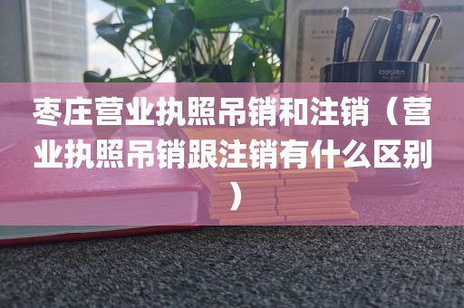 枣庄营业执照吊销和注销（营业执照吊销跟注销有什么区别）