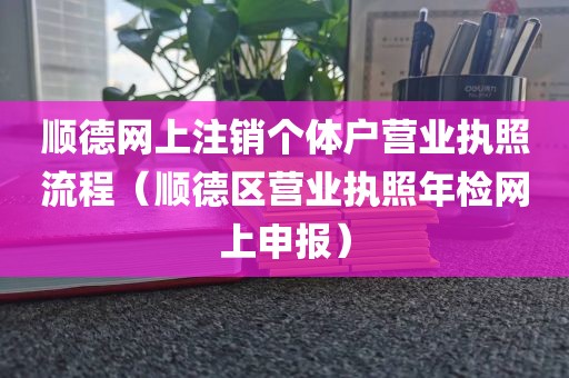 顺德网上注销个体户营业执照流程（顺德区营业执照年检网上申报）