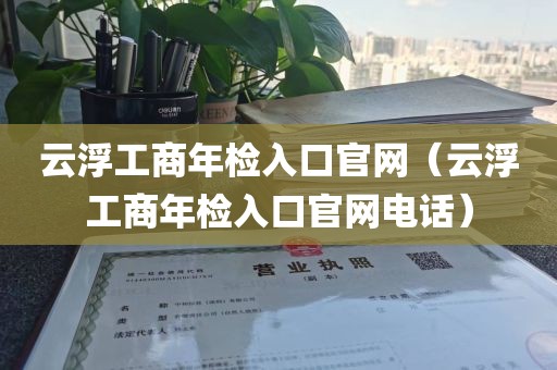 云浮工商年检入口官网（云浮工商年检入口官网电话）