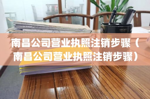 南昌公司营业执照注销步骤（南昌公司营业执照注销步骤）