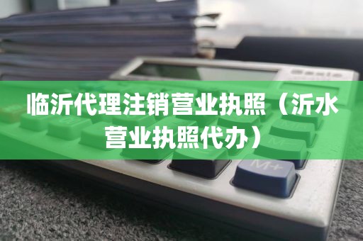 临沂代理注销营业执照(沂水营业执照代办)