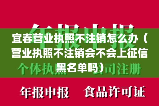 宜春营业执照不注销怎么办（营业执照不注销会不会上征信黑名单吗）